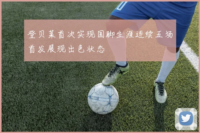 登贝莱首次实现国脚生涯连续五场首发展现出色状态