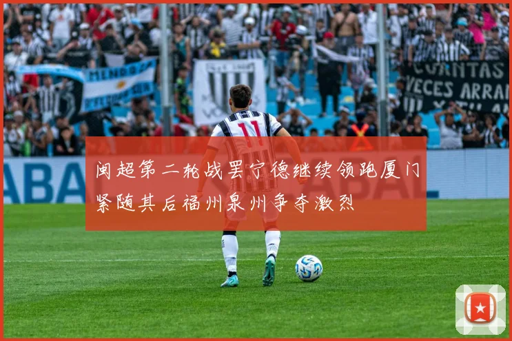 闽超第二轮战罢宁德继续领跑厦门紧随其后福州泉州争夺激烈