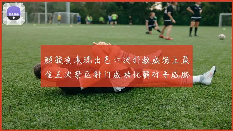 颜骏凌表现出色六次扑救成场上最佳五次禁区射门成功化解对手威胁