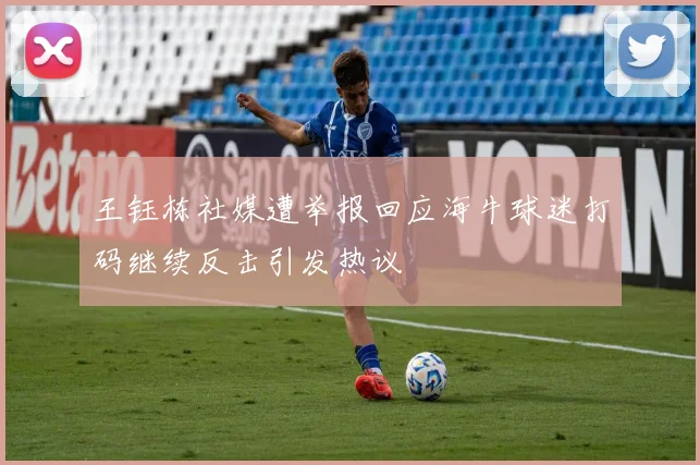 王钰栋社媒遭举报回应海牛球迷打码继续反击引发热议