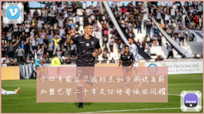 十四年前后卫成标王如今弟媳高薪加盟巴黎二十年足坛传奇依旧闪耀