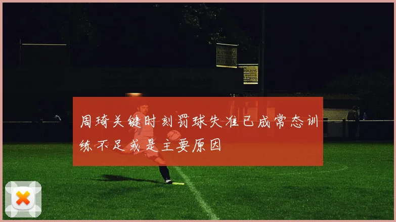 周琦关键时刻罚球失准已成常态训练不足或是主要原因