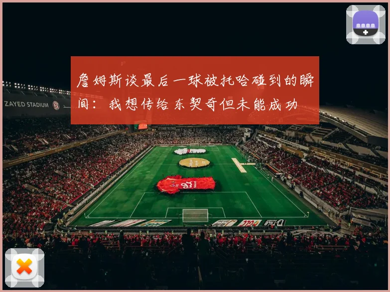 詹姆斯谈最后一球被托哈碰到的瞬间：我想传给东契奇但未能成功