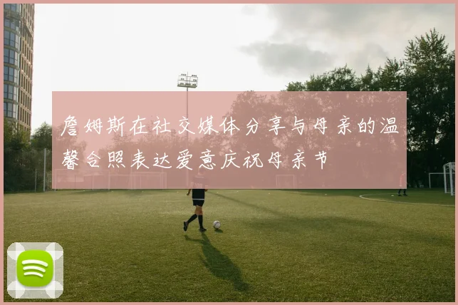 詹姆斯在社交媒体分享与母亲的温馨合照表达爱意庆祝母亲节