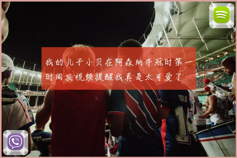 我的儿子小贝在阿森纳夺冠时第一时间发视频提醒我真是太可爱了