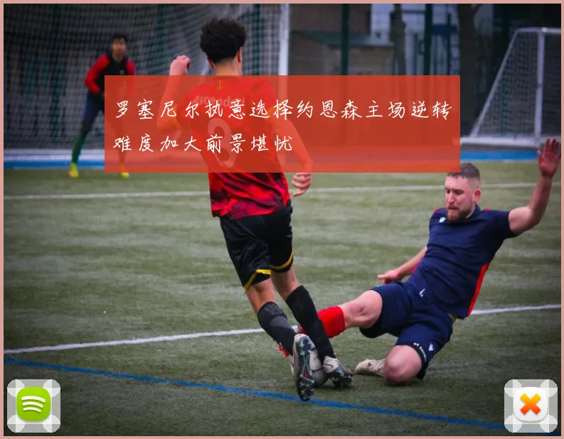 罗塞尼尔执意选择约恩森主场逆转难度加大前景堪忧