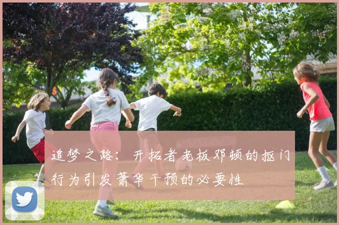 追梦之路：开拓者老板邓顿的抠门行为引发萧华干预的必要性