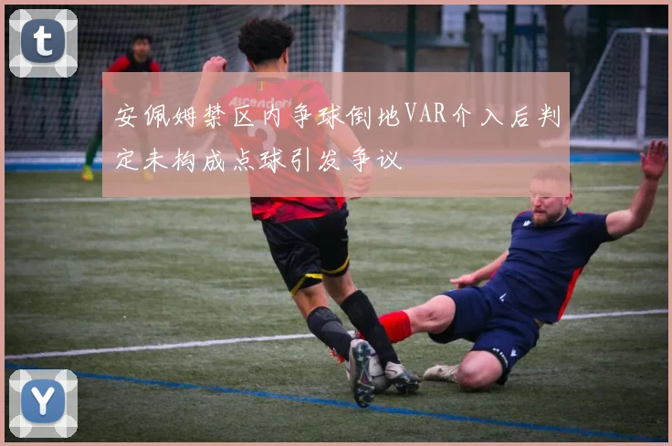 安佩姆禁区内争球倒地VAR介入后判定未构成点球引发争议