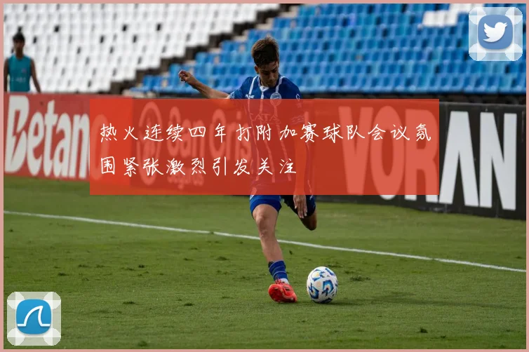 热火连续四年打附加赛球队会议氛围紧张激烈引发关注