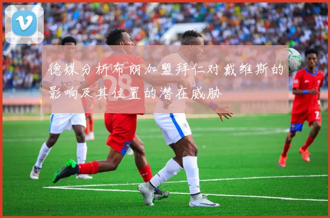 德媒分析布朗加盟拜仁对戴维斯的影响及其位置的潜在威胁