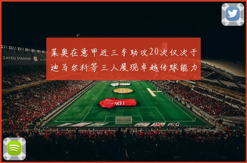 莱奥在意甲近三季助攻20次仅次于迪马尔科等三人展现卓越传球能力