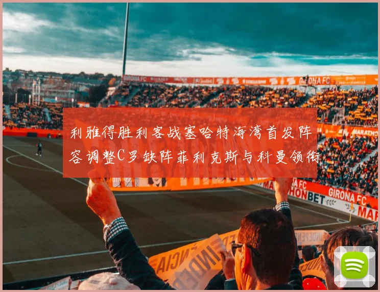 利雅得胜利客战塞哈特海湾首发阵容调整C罗缺阵菲利克斯与科曼领衔出战