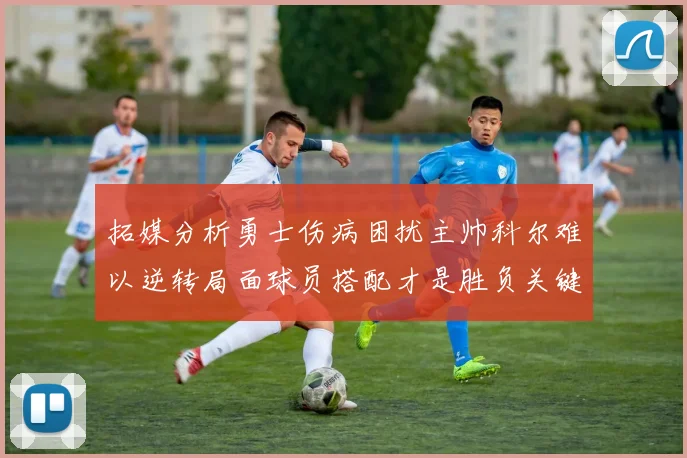 拓媒分析勇士伤病困扰主帅科尔难以逆转局面球员搭配才是胜负关键