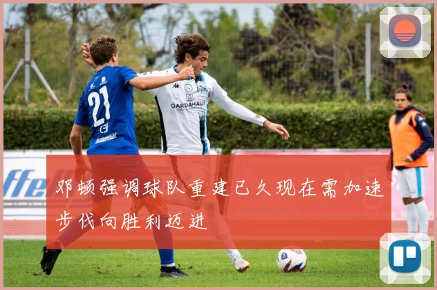 邓顿强调球队重建已久现在需加速步伐向胜利迈进