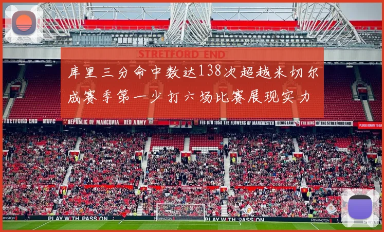 库里三分命中数达138次超越米切尔成赛季第一少打六场比赛展现实力